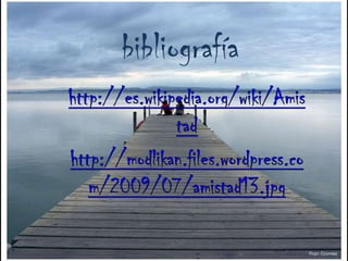 bibliografíahttp://es.wikipedia.org/wiki/Amistadhttp://modlikan.files.wordpress.com/2009/07/amistad13.jpg