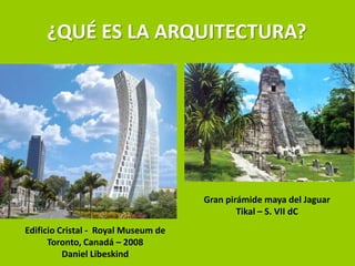 ¿QUÉ ES LA ARQUITECTURA?




                                     Gran pirámide maya del Jaguar
                                             Tikal – S. VII dC
Edificio Cristal - Royal Museum de
      Toronto, Canadá – 2008
          Daniel Libeskind
 