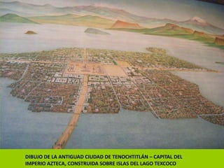 DIBUJO DE LA ANTIGUAD CIUDAD DE TENOCHTITLÁN – CAPITAL DEL
IMPERIO AZTECA, CONSTRUIDA SOBRE ISLAS DEL LAGO TEXCOCO
 