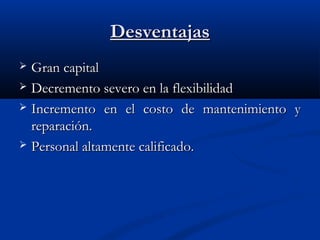 Desventajas
Gran capital
 Decremento severo en la flexibilidad
 Incremento en el costo de mantenimiento y
reparación.
 Personal altamente calificado.


 