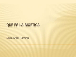 QUE ES LA BIOETICA
Ledis Argel Ramírez
 