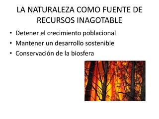 LA NATURALEZA COMO FUENTE DE
RECURSOS INAGOTABLE
• Detener el crecimiento poblacional
• Mantener un desarrollo sostenible
• Conservación de la biosfera

 