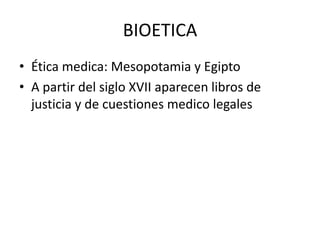BIOETICA
• Ética medica: Mesopotamia y Egipto
• A partir del siglo XVII aparecen libros de
justicia y de cuestiones medico legales

 
