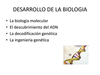 DESARROLLO DE LA BIOLOGIA
•
•
•
•

La biología molecular
El descubrimiento del ADN
La decodificación genética
La ingeniería genética

 