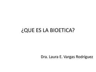 ¿QUE ES LA BIOETICA?

Dra. Laura E. Vargas Rodríguez

 