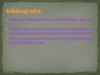  http://es.wikipedia.org/wiki/Calidad_de_vid

a
 http://www.innsz.mx/opencms/contenido/in
vestigacion/comiteEtica/calidadVida.html
 http://www.cricyt.edu.ar/enciclopedia/term
inos/CaliVida.htm

 
