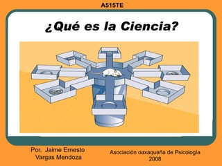 A515TE


    ¿Qué es la Ciencia?




Por. Jaime Ernesto     Asociación oaxaqueña de Psicología
 Vargas Mendoza                       2008
 