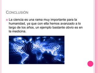 CONCLUSIÓN 
 La ciencia es una rama muy importante para la 
humanidad, ya que con ella hemos avanzado a lo 
largo de los años, un ejemplo bastante obvio es en 
la medicina. 
