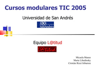 Cursos modulares TIC 2005 Universidad de San Andrés Equipo  [email_address] Micaela Manso Marta Libedinsky Cristián Rizzi Iribarren 