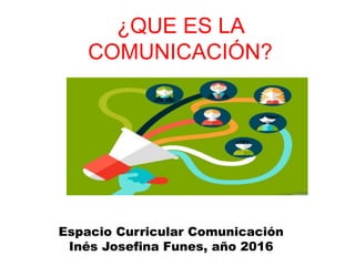 ¿QUE ES LA
COMUNICACIÓN?
Espacio Curricular Comunicación
Inés Josefina Funes, año 2016
 