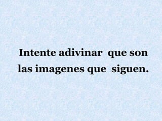 Intente adivinar que son
las imagenes que siguen.
 