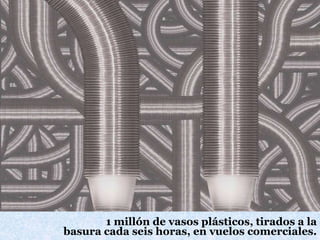 1 millón de vasos plásticos, tirados a la
basura cada seis horas, en vuelos comerciales.
 