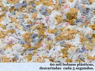 60 mil bolsass plásticas,
descartadas cada 5 segundos.
 