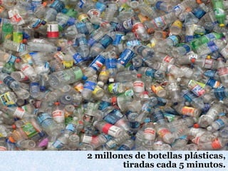 2 millones de botellas plásticas,
tiradas cada 5 minutos.
 