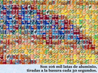Son 106 mil latas de aluminio,
tiradas a la basura cada 30 segundos.
 