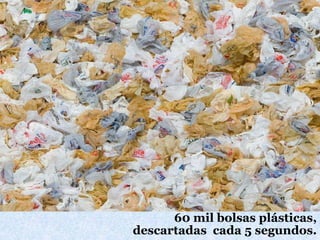 60 mil bolsasplásticas,descartadascada 5 segundos.