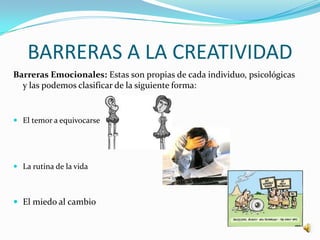 BARRERAS A LA CREATIVIDAD Son los diferentes paradigmas que se han adoptados culturalmente y que se constituyen como obstáculos personales a la creatividad. 