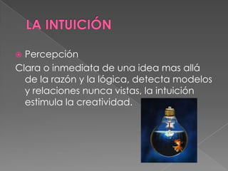  Percepción
Clara o inmediata de una idea mas allá
  de la razón y la lógica, detecta modelos
  y relaciones nunca vistas, la intuición
  estimula la creatividad.
 