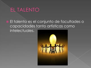    El talento es el conjunto de facultades o
    capacidades tanto artísticas como
    intelectuales.
 