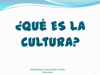 ¿Qué ES La
 cultura?
  Elaborado por: Paulo Emilio Garrido
              Hernandez                 1
 