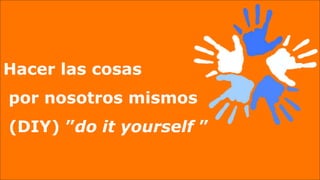 Hacer las cosas
por nosotros mismos
(DIY) ”do it yourself ”
 
