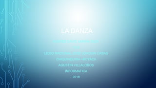 LA DANZA
ANDRES DAVID UMAÑA SAZA
10-2
LICEO NACIONAL JOSE JOAQUIN CASAS
CHIQUINQUIRA –BOYACA
AGUSTIN VILLALOBOS
INFORMATICA
2018
 
