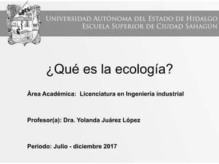 ¿Qué es la ecología?
Área Académica: Licenciatura en Ingeniería industrial
Profesor(a): Dra. Yolanda Juárez López
Periodo: Julio - diciembre 2017
 