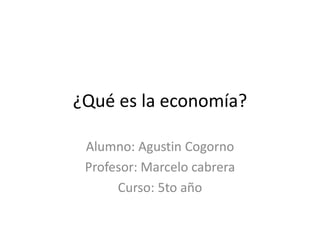 ¿Qué es la economía?
Alumno: Agustin Cogorno
Profesor: Marcelo cabrera
Curso: 5to año
 