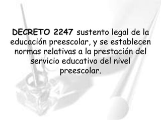 DECRETO 2247 sustento legal de la
educación preescolar, y se establecen
 normas relativas a la prestación del
     servicio educativo del nivel
             preescolar.
 