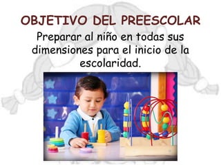OBJETIVO DEL PREESCOLAR
  Preparar al niño en todas sus
 dimensiones para el inicio de la
          escolaridad.
 
