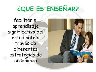 ¿QUE ES ENSEÑAR?
   facilitar el
  aprendizaje
significativo del
  estudiante a
    través de
   diferentes
 estrategias de
   enseñanza
 