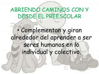 ABRIENDO CAMINOS CON Y
  DESDE EL PREESCOLAR

   • Complementan y giran
alrededor del aprender a ser
      seres humanos en lo
     individual y colectivo.
 