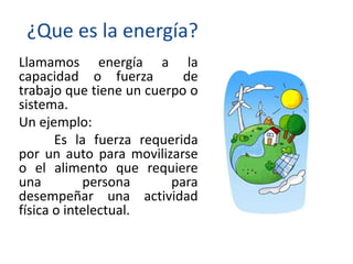 ¿Que es la energía?
Llamamos energía a la
capacidad o fuerza de
trabajo que tiene un cuerpo o
sistema.
Un ejemplo:
Es la f...