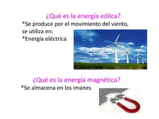 ¿Qué es la energía eólica?
*Se produce por el movimiento del viento,
se utiliza en:
*Energía eléctrica
¿Qué es la energía magnética?
*Se almacena en los imanes.
 