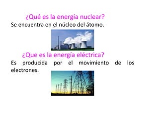 ¿Qué es la energía nuclear?
Se encuentra en el núcleo del átomo.
¿Que es la energía eléctrica?
Es producida por el movimiento de los
electrones.
 