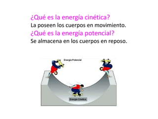 ¿Qué es la energía cinética?
La poseen los cuerpos en movimiento.
¿Qué es la energía potencial?
Se almacena en los cuerpos en reposo.
 