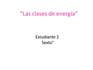 “Las clases de energía”
Estudiante 2
Sexto°
 
