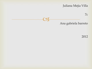 Juliana Mejia Villa

                      7c
   Ana gabriela barreto



                    2012
 