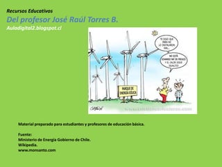 Material preparado para estudiantes y profesores de educación básica.
Fuente:
Ministerio de Energía Gobierno de Chile.
Wikipedia.
www.monsanto.com
Recursos Educativos
Del profesor José Raúl Torres B.
Auladigital2.blogspot.cl
 