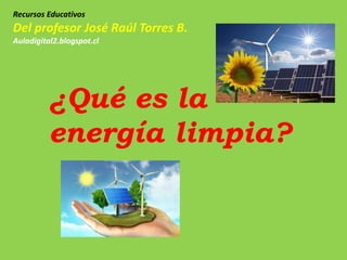 ¿Qué es la
energía limpia?
Recursos Educativos
Del profesor José Raúl Torres B.
Auladigital2.blogspot.cl
 