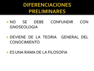 NO SE DEBE CONFUNDIR CON
GNOSEOLOGIA
 DEVIENE DE LA TEORIA GENERAL DEL
CONOCIMIENTO
 ES UNA RAMA DE LA FILOSOFIA
 