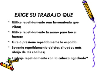 EXIGE SU TRABAJO QUE Utilice repetidamente una herramienta que vibra;  Utilice repetidamente la mano para hacer fuerza;  Gire o presione repetidamente la espalda;  Levante repetidamente objetos situados más abajo de las rodillas;  Trabaje repetidamente con la cabeza agachada?   