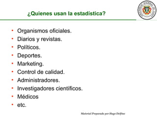 ¿Quienes usan la estadística? Organismos oficiales. Diarios y revistas. Políticos. Deportes. Marketing. Control de calidad. Administradores. Investigadores científicos. Médicos etc. 