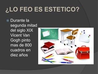 ¿LO FEO ES ESTETICO?
 Durante la
segunda mitad
del siglo XIX
Vicent Van
Gogh pinto
mas de 800
cuadros en
diez años
 
