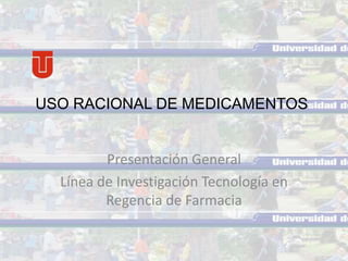 Presentación General
Línea de Investigación Tecnología en
Regencia de Farmacia
USO RACIONAL DE MEDICAMENTOS
 