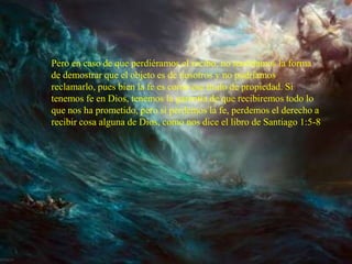 Pero en caso de que perdiéramos el recibo, no tendríamos la forma
de demostrar que el objeto es de nosotros y no podríamos
reclamarlo, pues bien la fe es como ese titulo de propiedad. Si
tenemos fe en Dios, tenemos la garantía de que recibiremos todo lo
que nos ha prometido, pero si perdemos la fe, perdemos el derecho a
recibir cosa alguna de Dios, como nos dice el libro de Santiago 1:5-8
 