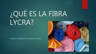 ¿QUÉ ES LA FIBRA
LYCRA?
JORGE HUMBERTO VARGAS LOPEZ
 