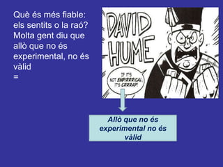 Què és més fiable: els sentits o la raó?Molta gent diu que allò que no és experimental, no és vàlid= Allò que no és experimental no és vàlid