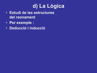 d) La LògicaEstudi de les estructures del raonamentPer exemple : Deducciói inducció