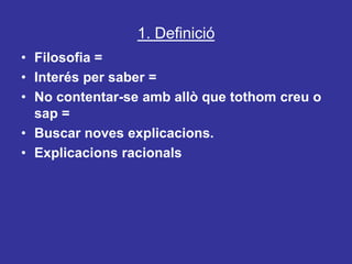 1. DefinicióFilosofia =Interés per saber =No contentar-se amb allò que tothom creu o sap =Buscar noves explicacions.Explicacions racionals